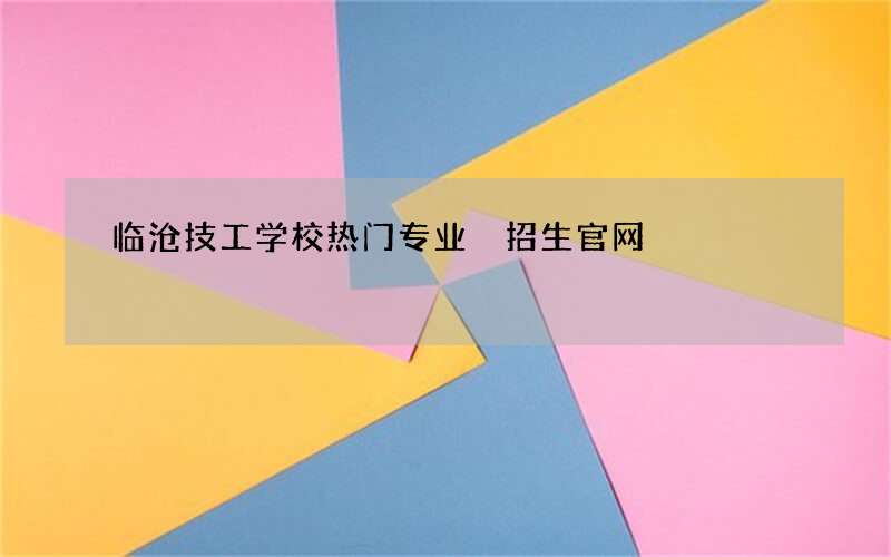 临沧技工学校热门专业 招生官网